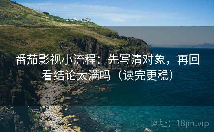 番茄影视小流程:先写清对象,再回看结论太满吗(读完更稳) 番茄影视小流程:先写清对象,再回看结论太满吗(读完更稳)