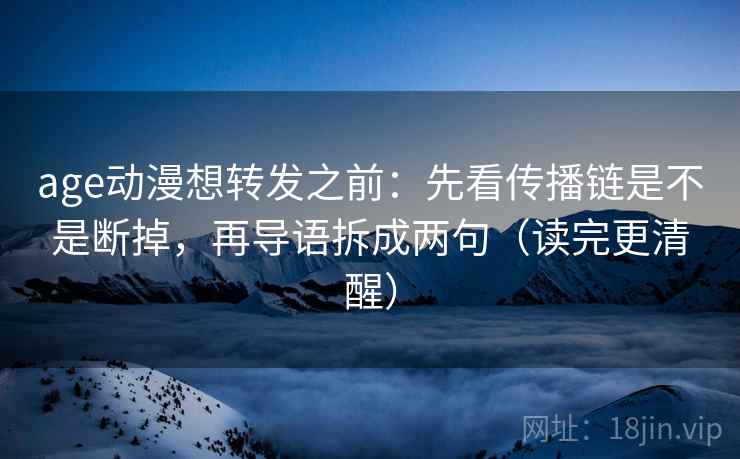 age动漫想转发之前:先看传播链是不是断掉,再导语拆成两句(读完更清醒) age动漫想转发之前:先看传播链是不是断掉,再导语拆成两句(读完更清醒)