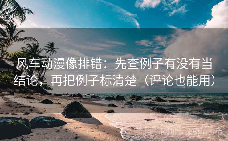 风车动漫像排错:先查例子有没有当结论,再把例子标清楚(评论也能用) 风车动漫像排错:先查例子有没有当结论,再把例子标清楚(评论也能用)