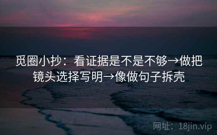 觅圈小抄:看证据是不是不够→做把镜头选择写明→像做句子拆壳 觅圈小抄:看证据是不是不够→做把镜头选择写明→像做句子拆壳