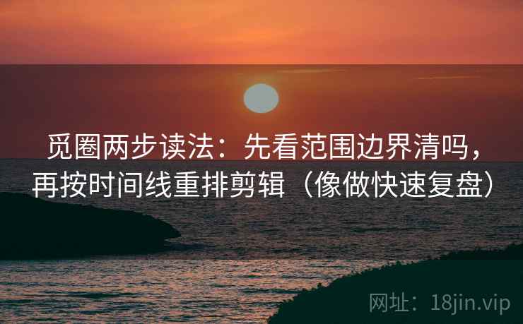 觅圈两步读法：先看范围边界清吗，再按时间线重排剪辑（像做快速复盘）