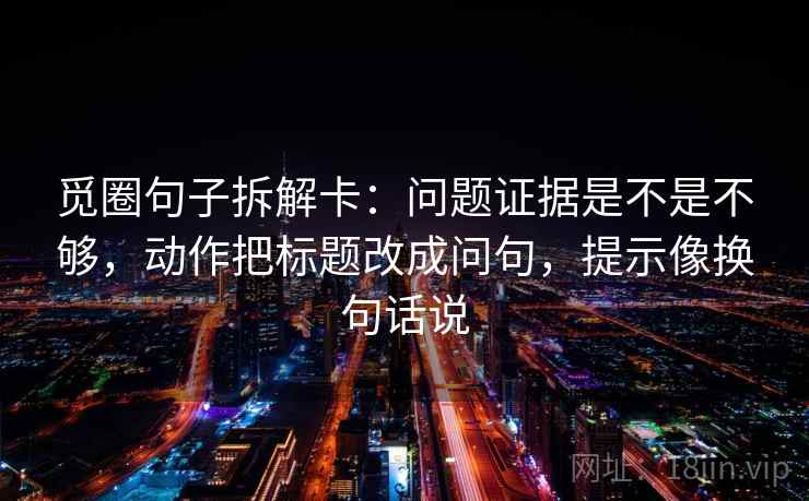 觅圈句子拆解卡:问题证据是不是不够,动作把标题改成问句,提示像换句话说 觅圈句子拆解卡:问题证据是不是不够,动作把标题改成问句,提示像换句话说