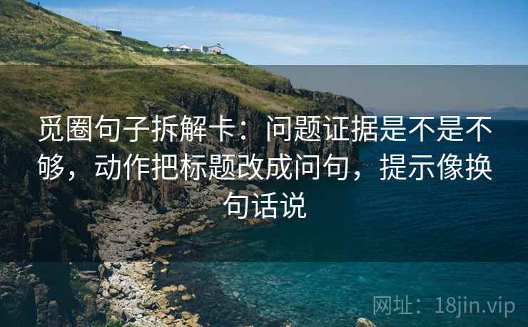 觅圈句子拆解卡:问题证据是不是不够,动作把标题改成问句,提示像换句话说 觅圈句子拆解卡:问题证据是不是不够,动作把标题改成问句,提示像换句话说