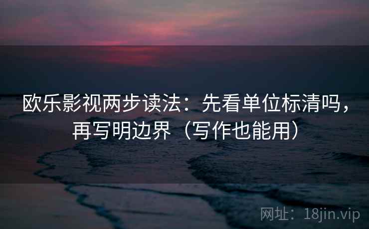 欧乐影视两步读法:先看单位标清吗,再写明边界(写作也能用) 欧乐影视两步读法:先看单位标清吗,再写明边界(写作也能用)