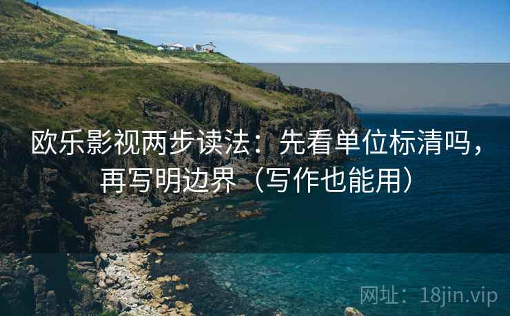欧乐影视两步读法:先看单位标清吗,再写明边界(写作也能用) 欧乐影视两步读法:先看单位标清吗,再写明边界(写作也能用)