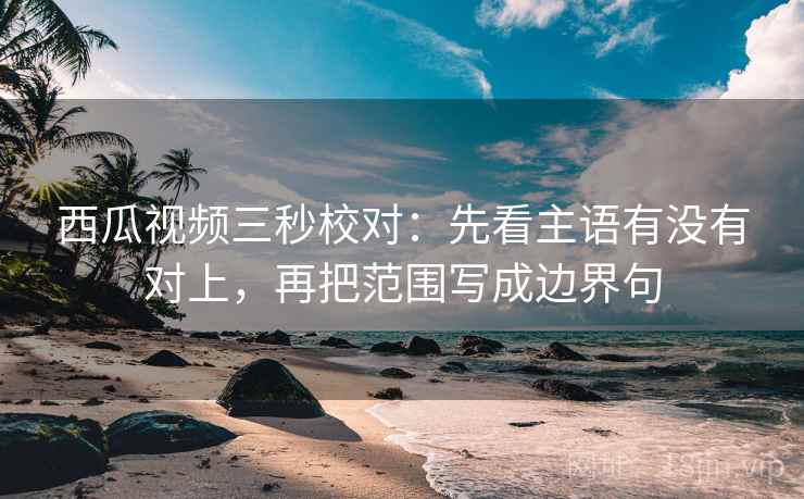 西瓜视频三秒校对:先看主语有没有对上,再把范围写成边界句 西瓜视频三秒校对:先看主语有没有对上,再把范围写成边界句