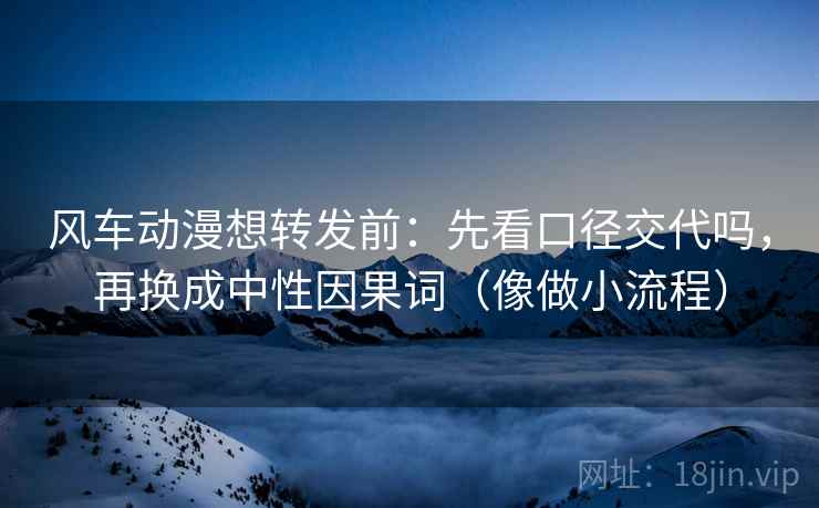风车动漫想转发前:先看口径交代吗,再换成中性因果词(像做小流程) 风车动漫想转发前:先看口径交代吗,再换成中性因果词(像做小流程)