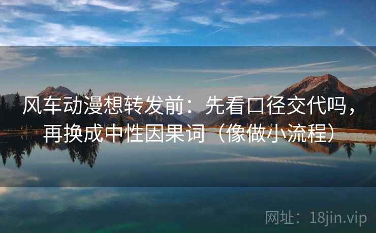 风车动漫想转发前:先看口径交代吗,再换成中性因果词(像做小流程) 风车动漫想转发前:先看口径交代吗,再换成中性因果词(像做小流程)