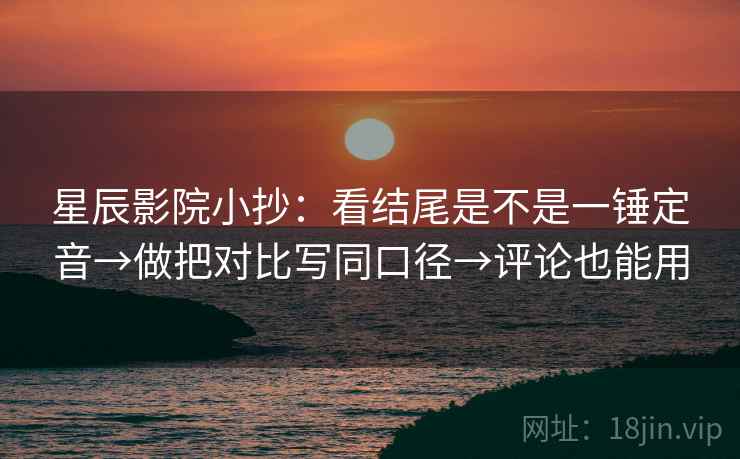 星辰影院小抄:看结尾是不是一锤定音→做把对比写同口径→评论也能用 星辰影院小抄:看结尾是不是一锤定音→做把对比写同口径→评论也能用