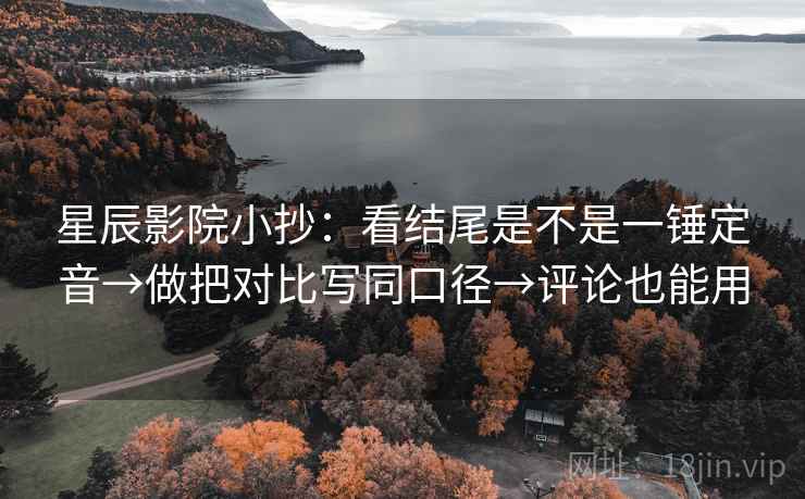 星辰影院小抄:看结尾是不是一锤定音→做把对比写同口径→评论也能用 星辰影院小抄:看结尾是不是一锤定音→做把对比写同口径→评论也能用