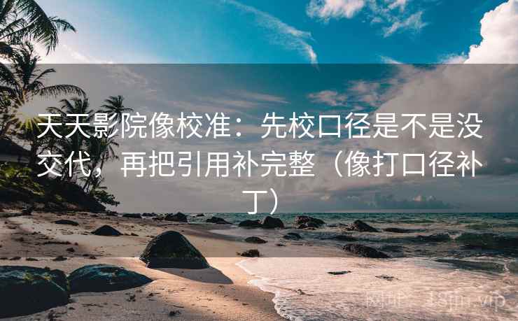 天天影院像校准:先校口径是不是没交代,再把引用补完整(像打口径补丁) 天天影院像校准:先校口径是不是没交代,再把引用补完整(像打口径补丁)