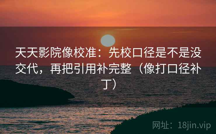 天天影院像校准:先校口径是不是没交代,再把引用补完整(像打口径补丁) 天天影院像校准:先校口径是不是没交代,再把引用补完整(像打口径补丁)