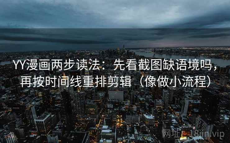 YY漫画两步读法:先看截图缺语境吗,再按时间线重排剪辑(像做小流程) YY漫画两步读法:先看截图缺语境吗,再按时间线重排剪辑(像做小流程)