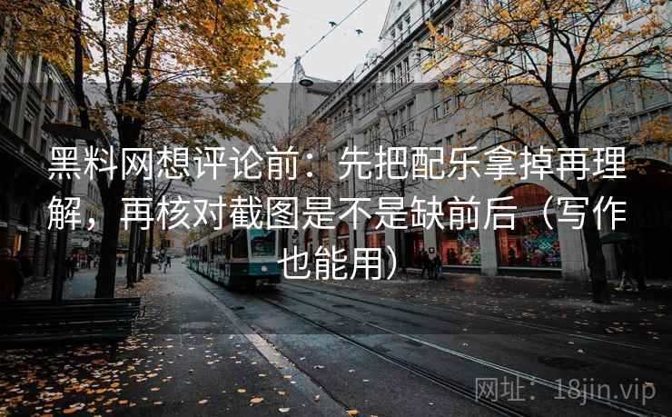 黑料网想评论前:先把配乐拿掉再理解,再核对截图是不是缺前后(写作也能用) 黑料网想评论前:先把配乐拿掉再理解,再核对截图是不是缺前后(写作也能用)
