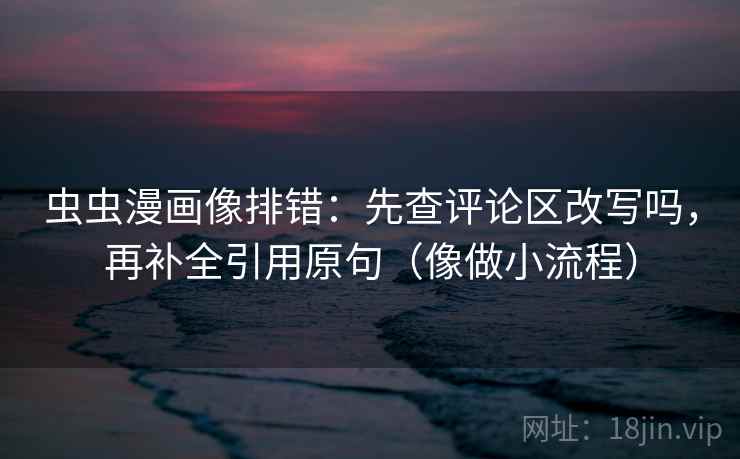 虫虫漫画像排错:先查评论区改写吗,再补全引用原句(像做小流程) 虫虫漫画像排错:先查评论区改写吗,再补全引用原句(像做小流程)