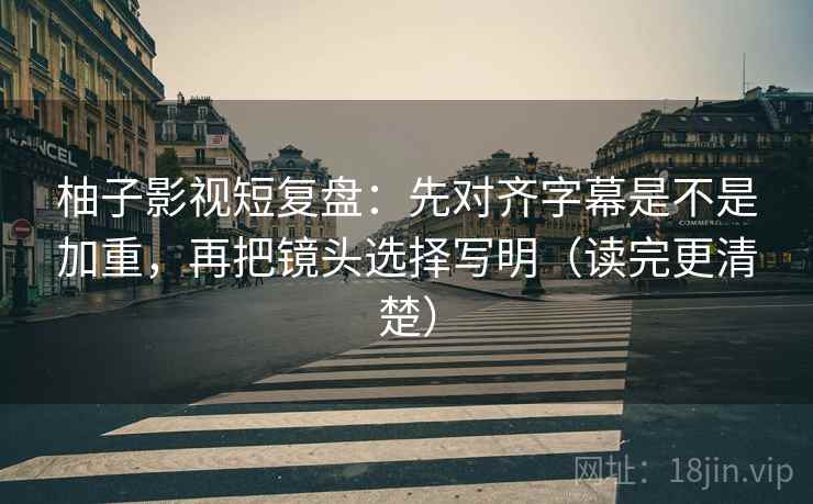 柚子影视短复盘：先对齐字幕是不是加重，再把镜头选择写明（读完更清楚）
