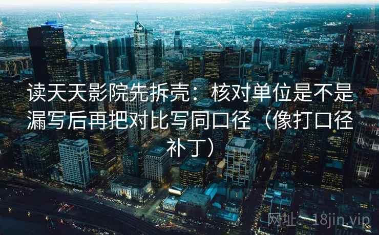 读天天影院先拆壳:核对单位是不是漏写后再把对比写同口径(像打口径补丁) 读天天影院先拆壳:核对单位是不是漏写后再把对比写同口径(像打口径补丁)