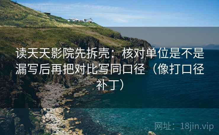 读天天影院先拆壳:核对单位是不是漏写后再把对比写同口径(像打口径补丁) 读天天影院先拆壳:核对单位是不是漏写后再把对比写同口径(像打口径补丁)