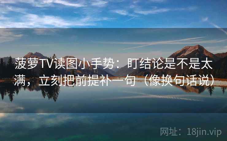 菠萝TV读图小手势:盯结论是不是太满,立刻把前提补一句(像换句话说) 菠萝TV读图小手势:盯结论是不是太满,立刻把前提补一句(像换句话说)