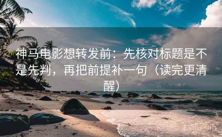 神马电影想转发前:先核对标题是不是先判,再把前提补一句(读完更清醒) 神马电影想转发前:先核对标题是不是先判,再把前提补一句(读完更清醒)