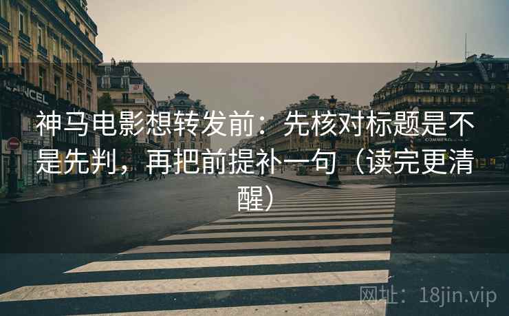 神马电影想转发前:先核对标题是不是先判,再把前提补一句(读完更清醒) 神马电影想转发前:先核对标题是不是先判,再把前提补一句(读完更清醒)