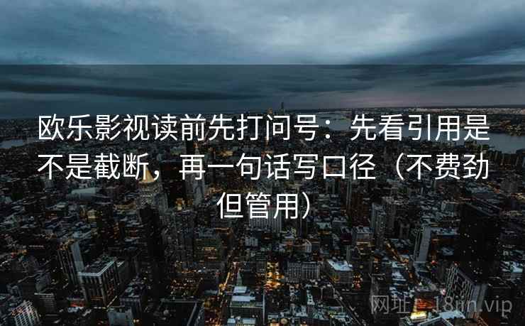 欧乐影视读前先打问号:先看引用是不是截断,再一句话写口径(不费劲但管用) 欧乐影视读前先打问号:先看引用是不是截断,再一句话写口径(不费劲但管用)
