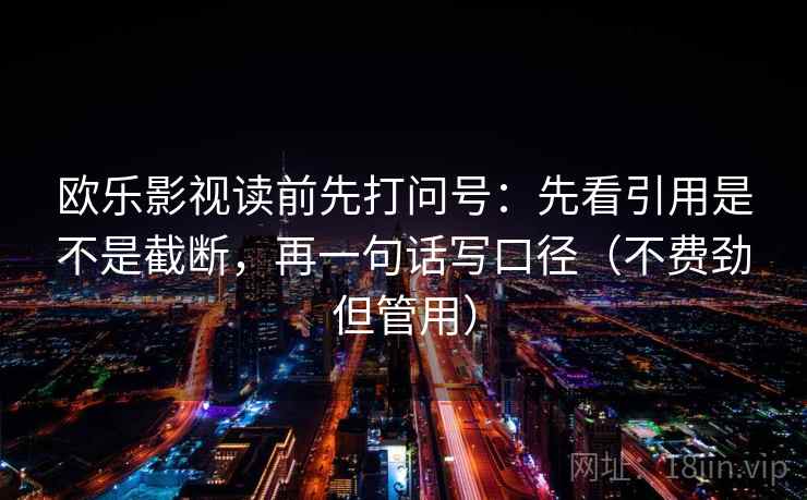 欧乐影视读前先打问号:先看引用是不是截断,再一句话写口径(不费劲但管用) 欧乐影视读前先打问号:先看引用是不是截断,再一句话写口径(不费劲但管用)