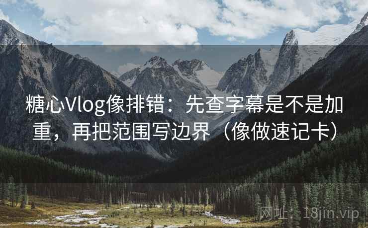 糖心Vlog像排错:先查字幕是不是加重,再把范围写边界(像做速记卡) 糖心Vlog像排错:先查字幕是不是加重,再把范围写边界(像做速记卡)