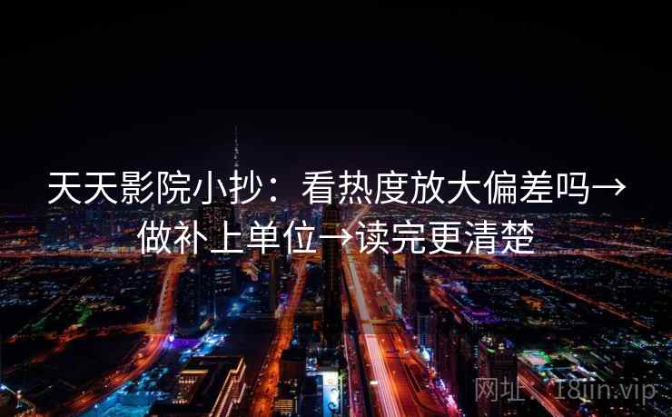 天天影院小抄:看热度放大偏差吗→做补上单位→读完更清楚 天天影院小抄:看热度放大偏差吗→做补上单位→读完更清楚