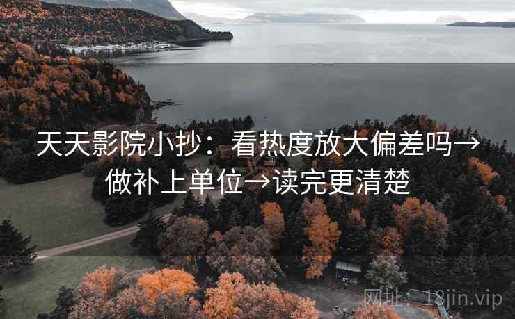 天天影院小抄:看热度放大偏差吗→做补上单位→读完更清楚 天天影院小抄:看热度放大偏差吗→做补上单位→读完更清楚