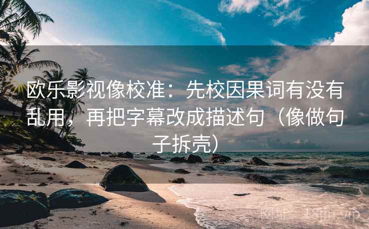 欧乐影视像校准:先校因果词有没有乱用,再把字幕改成描述句(像做句子拆壳) 欧乐影视像校准:先校因果词有没有乱用,再把字幕改成描述句(像做句子拆壳)