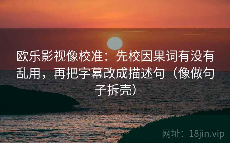欧乐影视像校准:先校因果词有没有乱用,再把字幕改成描述句(像做句子拆壳) 欧乐影视像校准:先校因果词有没有乱用,再把字幕改成描述句(像做句子拆壳)