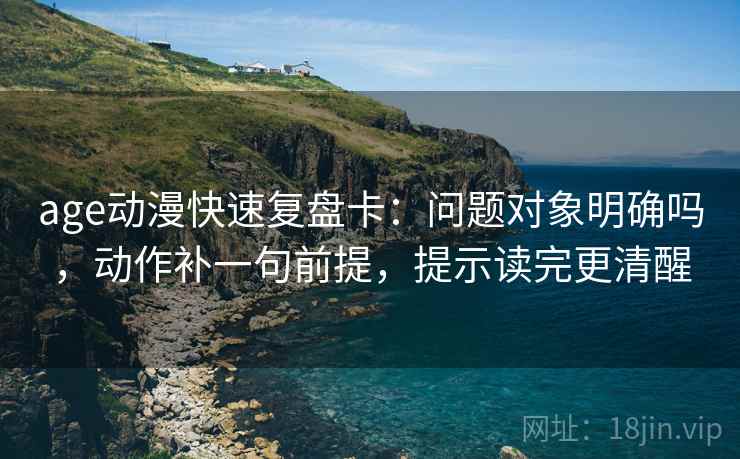 age动漫快速复盘卡:问题对象明确吗,动作补一句前提,提示读完更清醒 age动漫快速复盘卡:问题对象明确吗,动作补一句前提,提示读完更清醒