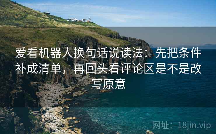 爱看机器人换句话说读法：先把条件补成清单，再回头看评论区是不是改写原意