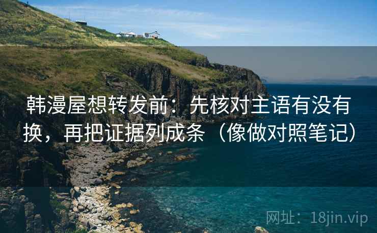韩漫屋想转发前:先核对主语有没有换,再把证据列成条(像做对照笔记) 韩漫屋想转发前:先核对主语有没有换,再把证据列成条(像做对照笔记)