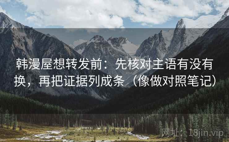 韩漫屋想转发前:先核对主语有没有换,再把证据列成条(像做对照笔记) 韩漫屋想转发前:先核对主语有没有换,再把证据列成条(像做对照笔记)