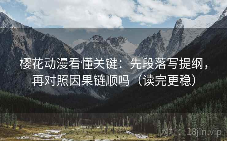 樱花动漫看懂关键：先段落写提纲，再对照因果链顺吗（读完更稳）