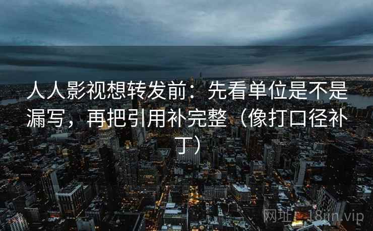 人人影视想转发前:先看单位是不是漏写,再把引用补完整(像打口径补丁) 人人影视想转发前:先看单位是不是漏写,再把引用补完整(像打口径补丁)