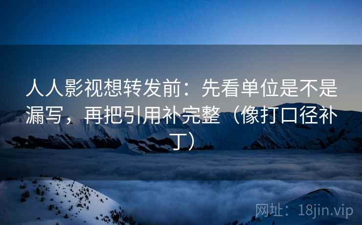 人人影视想转发前:先看单位是不是漏写,再把引用补完整(像打口径补丁) 人人影视想转发前:先看单位是不是漏写,再把引用补完整(像打口径补丁)