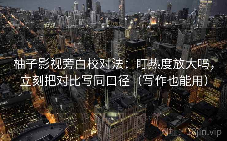 柚子影视旁白校对法:盯热度放大吗,立刻把对比写同口径(写作也能用) 柚子影视旁白校对法:盯热度放大吗,立刻把对比写同口径(写作也能用)