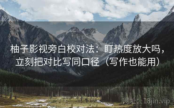 柚子影视旁白校对法:盯热度放大吗,立刻把对比写同口径(写作也能用) 柚子影视旁白校对法:盯热度放大吗,立刻把对比写同口径(写作也能用)