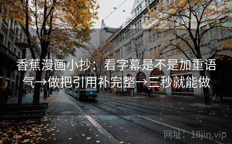 香蕉漫画小抄:看字幕是不是加重语气→做把引用补完整→三秒就能做 香蕉漫画小抄:看字幕是不是加重语气→做把引用补完整→三秒就能做