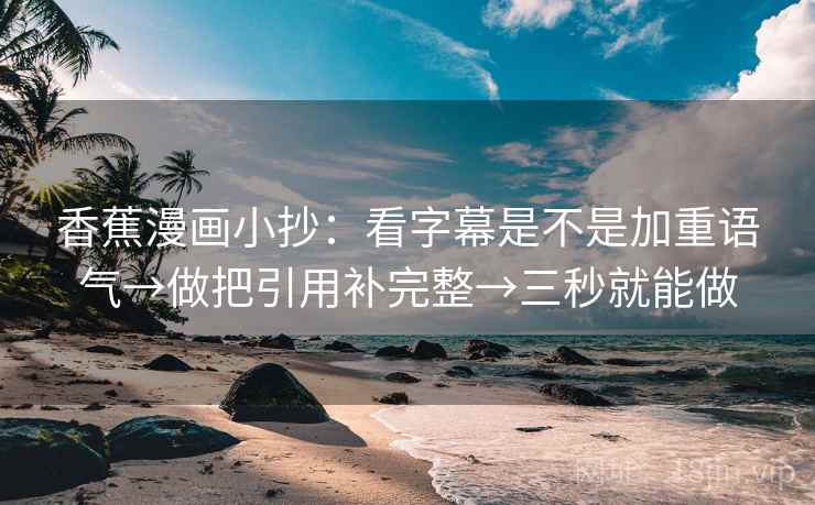 香蕉漫画小抄:看字幕是不是加重语气→做把引用补完整→三秒就能做 香蕉漫画小抄:看字幕是不是加重语气→做把引用补完整→三秒就能做