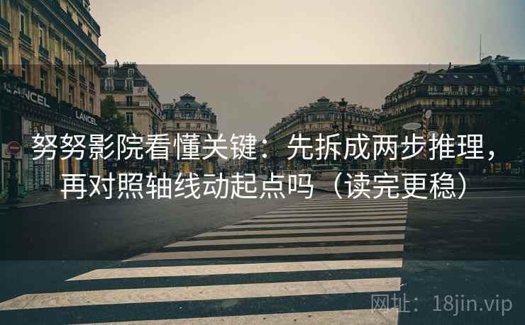 努努影院看懂关键:先拆成两步推理,再对照轴线动起点吗(读完更稳) 努努影院看懂关键:先拆成两步推理,再对照轴线动起点吗(读完更稳)