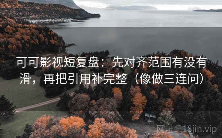 可可影视短复盘:先对齐范围有没有滑,再把引用补完整(像做三连问) 可可影视短复盘:先对齐范围有没有滑,再把引用补完整(像做三连问)