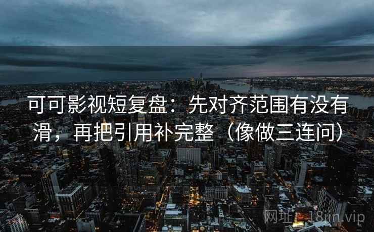 可可影视短复盘:先对齐范围有没有滑,再把引用补完整(像做三连问) 可可影视短复盘:先对齐范围有没有滑,再把引用补完整(像做三连问)