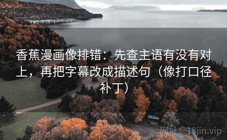 香蕉漫画像排错:先查主语有没有对上,再把字幕改成描述句(像打口径补丁) 香蕉漫画像排错:先查主语有没有对上,再把字幕改成描述句(像打口径补丁)