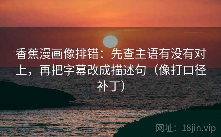 香蕉漫画像排错:先查主语有没有对上,再把字幕改成描述句(像打口径补丁) 香蕉漫画像排错:先查主语有没有对上,再把字幕改成描述句(像打口径补丁)