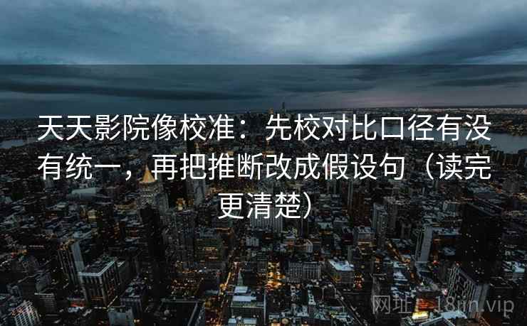 天天影院像校准:先校对比口径有没有统一,再把推断改成假设句(读完更清楚) 天天影院像校准:先校对比口径有没有统一,再把推断改成假设句(读完更清楚)