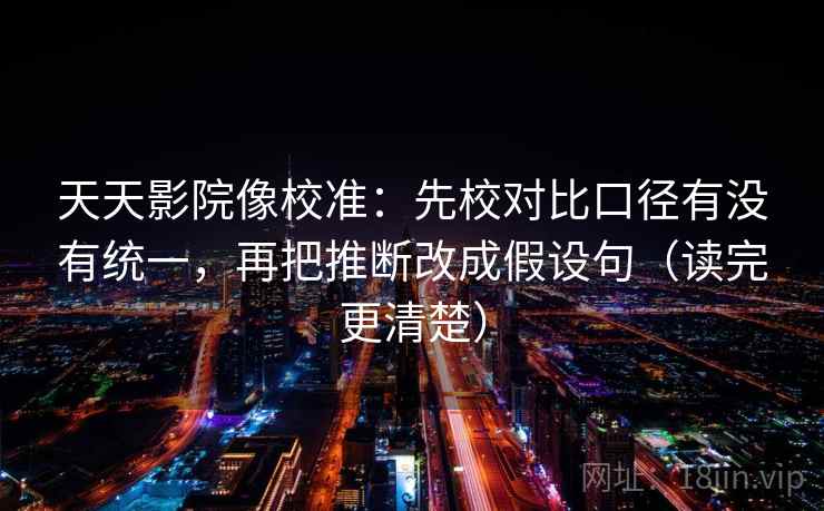 天天影院像校准:先校对比口径有没有统一,再把推断改成假设句(读完更清楚) 天天影院像校准:先校对比口径有没有统一,再把推断改成假设句(读完更清楚)